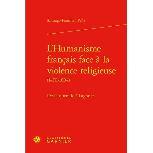 L'humanisme Français Face À La Violence Religieuse (1470-1604) - De La Querelle À L'agonie