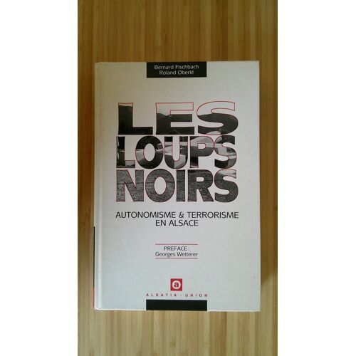 Bernard Fischbach Et Roland Oberlé. Les Loups Noirs - Autonomisme Et Terrorisme En Alsace - Préface Georges Wetterer. Alsatia Union 1990