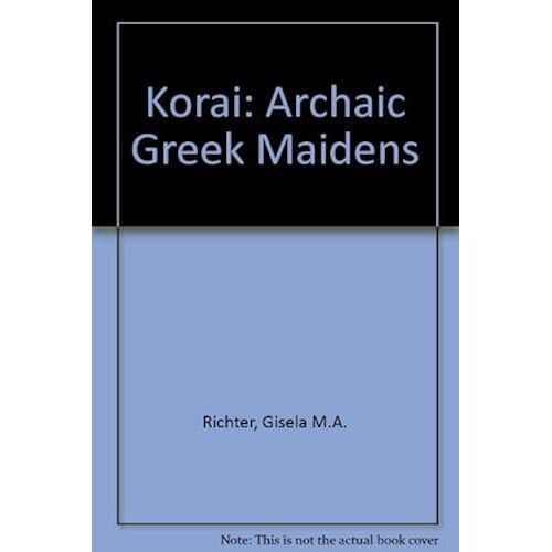 Korai: Archaic Greek Maidens : A Study Of The Development Of The Kore Type In Greek Sculpture