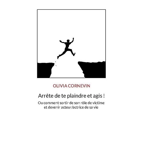 Arrête De Te Plaindre Et Agis ! - Ou Comment Sortir De Son Rôle De Victime Et Devenir Acteur/Actrice De Sa Vie
