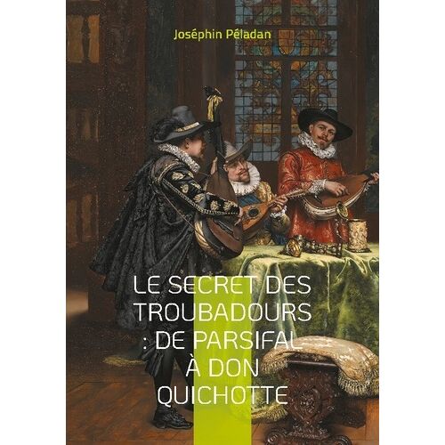 Le Secret Des Troubadours : De Parsifal À Don Quichotte - La Tradition Ésotérique Des Troubadours Et Son Influence Sur La Littérature Chevaleresque