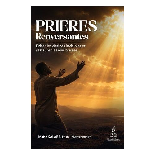 Prières Renversantes : Briser Les Chaines Invisibles Et Restaurer Les Vies Brisées
