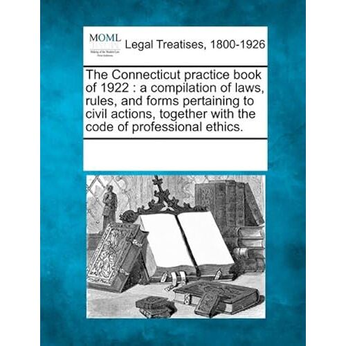 The Connecticut Practice Book Of 1922: A Compilation Of Laws, Rules, And Forms Pertaining To Civil Actions, Together With The Code Of Professional Eth