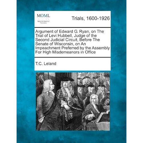 Argument Of Edward G. Ryan, On The Trial Of Levi Hubbell, Judge Of The Second Judicial Circuit, Before The Senate Of Wisconsin, On An Impeachment Pref