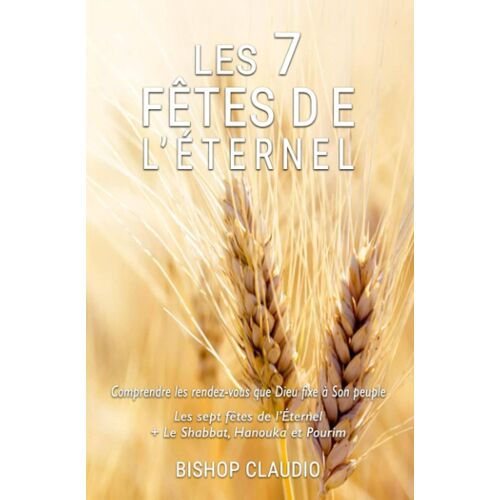 Les 7 Fêtes De L'Éternel: Comprendre Les Rendez-Vous Que Dieu Fixe À Son Peuple : Les 7 Fêtes De L'Éternel, Le Shabbat, Hanouka Et Pourim