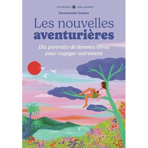 Les Nouvelles Aventurières - Dix Portraits De Femmes Libres Pour Voyager Autrement