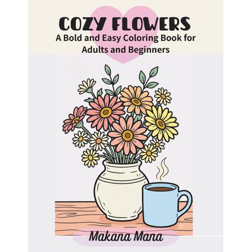 Cozy Flowers: A Bold And Easy Coloring Book For Adults And Beginners With Simple Blooms, Relaxing Floral Scenes, And Cozy Botanical Designs