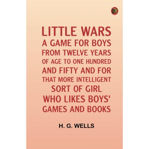 Little Wars; A Game For Boys From Twelve Years Of Age To One Hundred And Fifty And For That More Intelligent Sort Of Girl Who Likes Boys' Games And Books