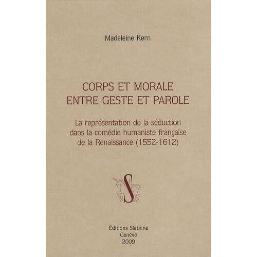 Corps Et Morale Entre Geste Et Parole - La Représentation De La Séduction Dans La Comédie Humaniste Française De La Renaissance (1552-1612)