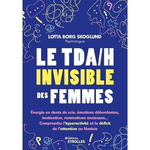 Le Tda/H Invisible Des Femmes - Energie En Dents De Scie, Émotions Débordantes, Inattention, Ruminations Anxieuses - Comprendre L'hyperactivité Et Le Déficit De L'attention Au Féminin