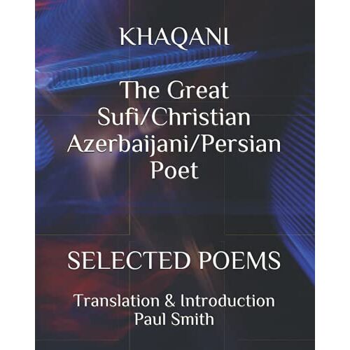 Khaqani The Great Sufi/Christian Azerbaijani/Persian Poet: Selected Poems