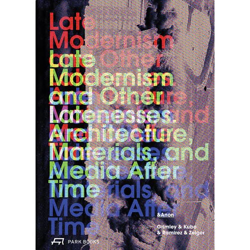 Late Modernism And Other Latenesses: Architecture, Materials, And Media After Time