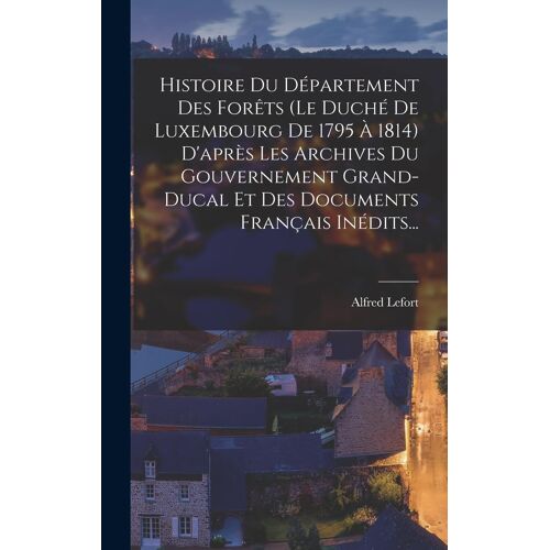 Histoire Du Département Des Forêts (Le Duché De Luxembourg De 1795 À 1814) D'après Les Archives Du Gouvernement Grand-Ducal Et Des Documents Français