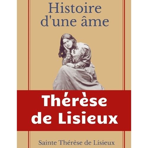 Histoire D'une Âme : La Bienheureuse Thérèse - La Vie De Sainte Thérèse De Lisieux Par Elle-Mêrme