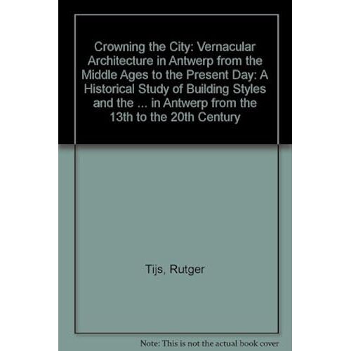 Crowning The City: Vernacular Architecture In Antwerp From The Middle Ages To The Present Day: A Historical Study Of Building Styles And The Development Of Town-Planning Policy In Antwerp From The 13t