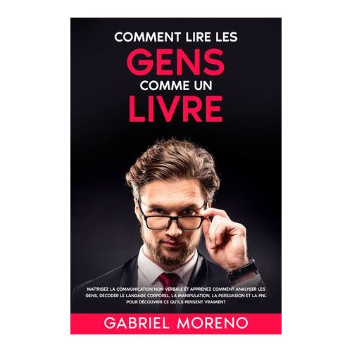 Comment Lire Les Gens Comme Un Livre: Maîtrisez La Communication Non Verbale Et Apprenez Comment Analyser Les Gens, Décoder Le Langage Corporel, La Manipulation, La Persuasion Et La Pnl Pour Découvrir Ce Qu'ils Pensent Vraiment.