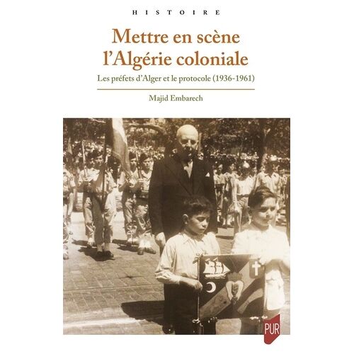 Mettre En Scène L'algérie Coloniale - Les Préfets D'alger Et Le Protocole (1936-1961)