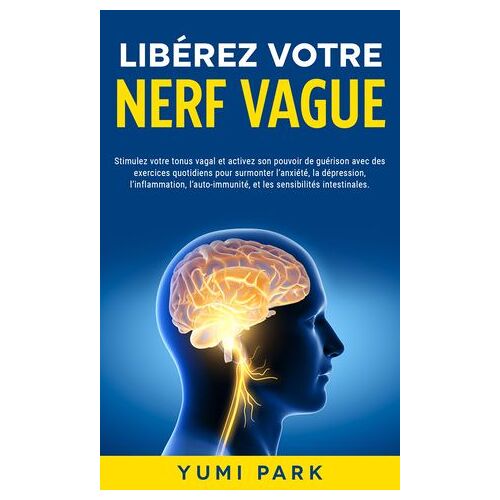 Libérez Votre Nerf Vague: Stimulez Votre Tonus Vagal Et Activez Son Pouvoir De Guérison Avec Des Exercices Quotidiens Pour Surmonter L'anxiété, La Dépression, L'inflammation, L'auto-Immunité, Et Les Sensibilités Intestinales.