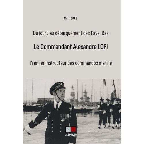 Le Commandant Alexandre Lofi - Premier Instructeur Des Commandos Marine, Du Jour J Au Débarquement Des Pays-Bas